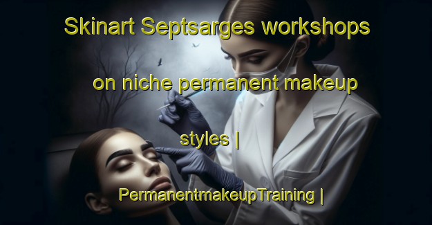 Skinart Septsarges workshops on niche permanent makeup styles | PermanentmakeupTraining | PermanentmakeupClasses | SkinartTraining-France